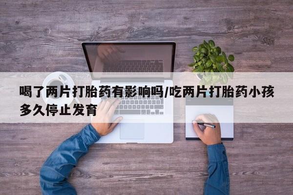 在哪里买流产药包邮喝了两片打胎药有影响吗/吃两片打胎药小孩多久停止发育