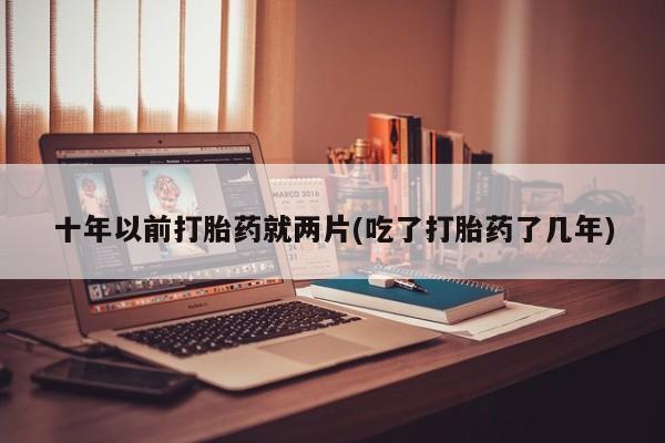在哪里买流产药包邮十年以前打胎药就两片(吃了打胎药了几年)