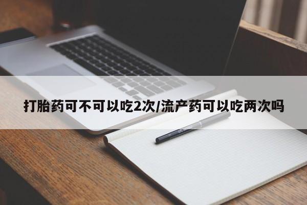 在哪里买流产药包邮打胎药可不可以吃2次/流产药可以吃两次吗