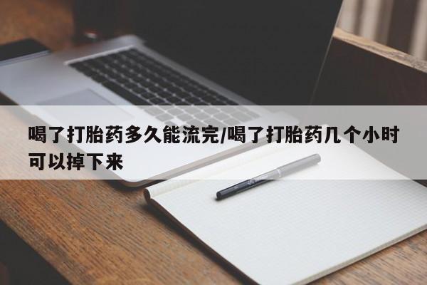 在哪里买流产药包邮喝了打胎药多久能流完/喝了打胎药几个小时可以掉下来