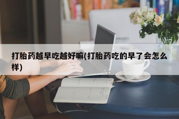 在哪里买流产药包邮打胎药越早吃越好嘛(打胎药吃的早了会怎么样)