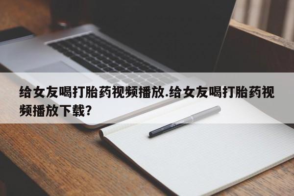 在哪里买流产药包邮给女友喝打胎药视频播放.给女友喝打胎药视频播放下载？
