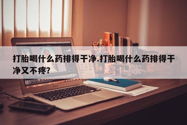 在哪里买流产药包邮打胎喝什么药排得干净.打胎喝什么药排得干净又不疼？