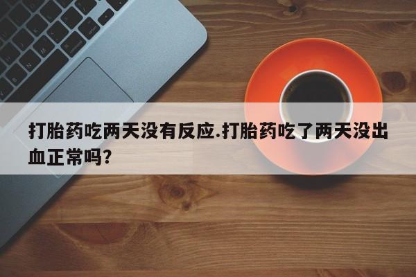 在哪里买流产药包邮打胎药吃两天没有反应.打胎药吃了两天没出血正常吗？