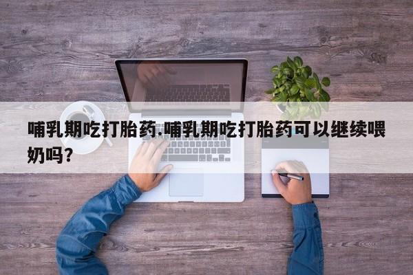 在哪里买流产药包邮哺乳期吃打胎药.哺乳期吃打胎药可以继续喂奶吗？