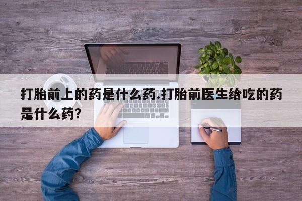 在哪里买流产药包邮打胎前上的药是什么药.打胎前医生给吃的药是什么药？