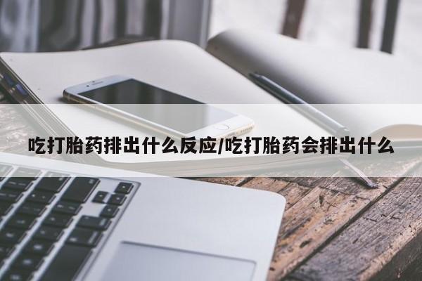 在哪里买流产药包邮吃打胎药排出什么反应/吃打胎药会排出什么