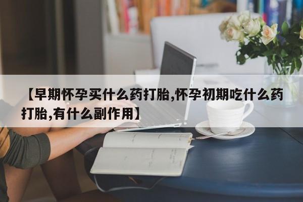 在哪里买流产药包邮【早期怀孕买什么药打胎,怀孕初期吃什么药打胎,有什么副作用】
